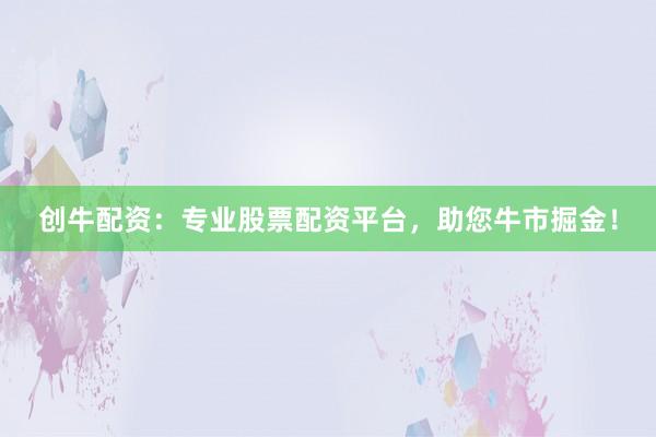 创牛配资：专业股票配资平台，助您牛市掘金！