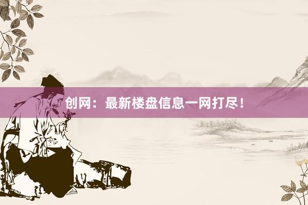创网：最新楼盘信息一网打尽！