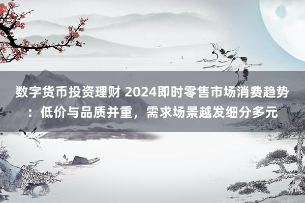 数字货币投资理财 2024即时零售市场消费趋势：低价与品质并重，需求场景越发细分多元