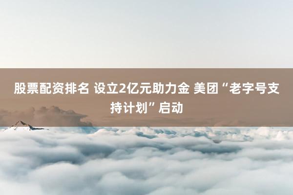 股票配资排名 设立2亿元助力金 美团“老字号支持计划”启动