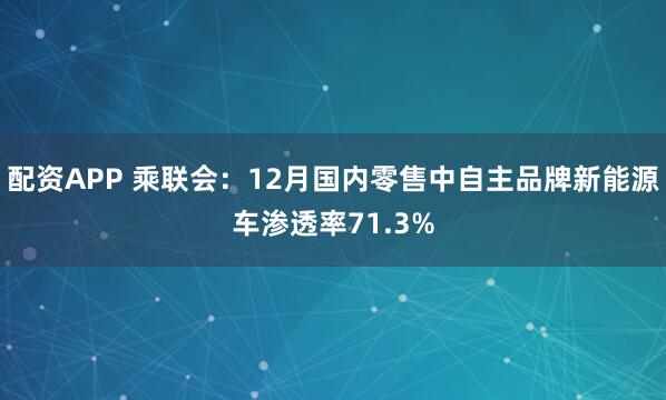 配资APP 乘联会：12月国内零售中自主品牌新能源车渗透率71.3%