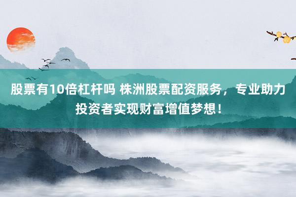 股票有10倍杠杆吗 株洲股票配资服务，专业助力投资者实现财富增值梦想！
