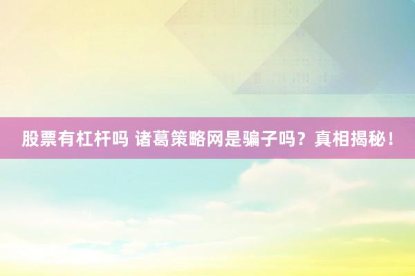 股票有杠杆吗 诸葛策略网是骗子吗？真相揭秘！