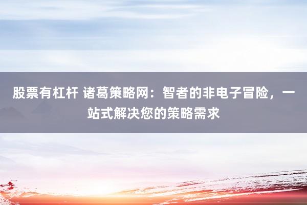 股票有杠杆 诸葛策略网：智者的非电子冒险，一站式解决您的策略需求