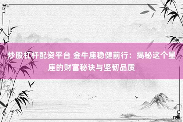 炒股杠杆配资平台 金牛座稳健前行：揭秘这个星座的财富秘诀与坚韧品质