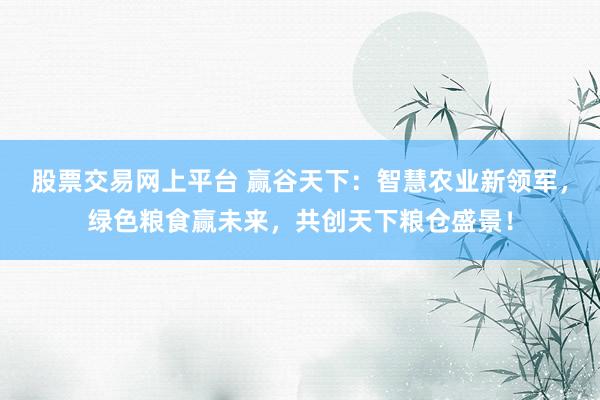 股票交易网上平台 赢谷天下：智慧农业新领军，绿色粮食赢未来，共创天下粮仓盛景！