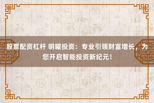 股票配资杠杆 明曜投资：专业引领财富增长，为您开启智能投资新纪元！