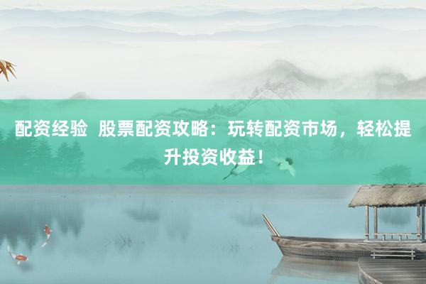 配资经验  股票配资攻略：玩转配资市场，轻松提升投资收益！