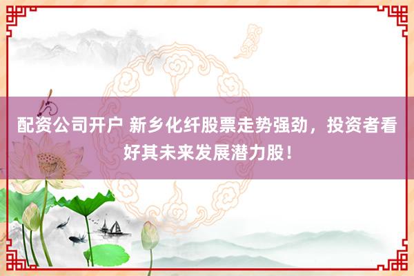 配资公司开户 新乡化纤股票走势强劲，投资者看好其未来发展潜力股！