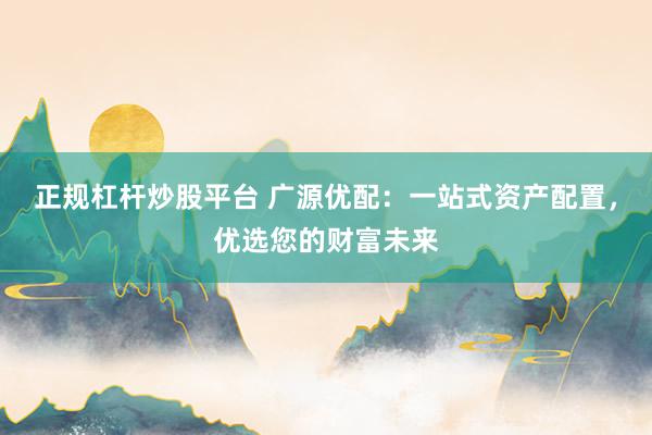 正规杠杆炒股平台 广源优配：一站式资产配置，优选您的财富未来