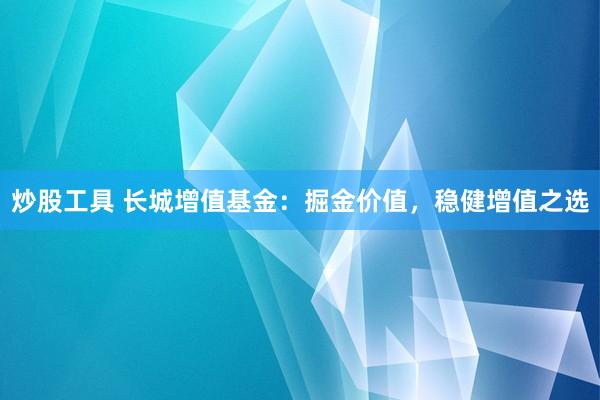 炒股工具 长城增值基金：掘金价值，稳健增值之选