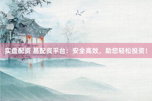 实盘配资 易配资平台：安全高效，助您轻松投资！