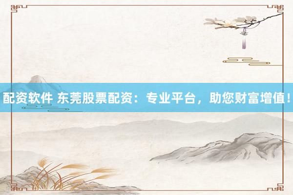 配资软件 东莞股票配资：专业平台，助您财富增值！