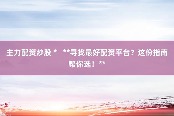 主力配资炒股 *   **寻找最好配资平台？这份指南帮你选！**