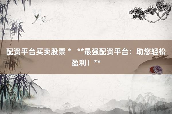 配资平台买卖股票 *   **最强配资平台：助您轻松盈利！**
