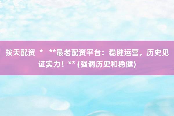 按天配资  *   **最老配资平台：稳健运营，历史见证实力！** (强调历史和稳健)