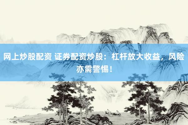 网上炒股配资 证券配资炒股：杠杆放大收益，风险亦需警惕！