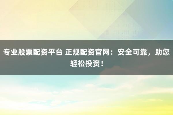 专业股票配资平台 正规配资官网：安全可靠，助您轻松投资！