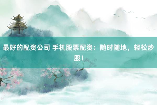 最好的配资公司 手机股票配资：随时随地，轻松炒股！
