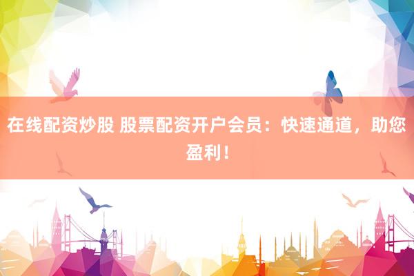 在线配资炒股 股票配资开户会员：快速通道，助您盈利！