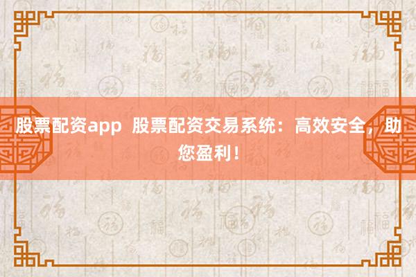 股票配资app  股票配资交易系统：高效安全，助您盈利！
