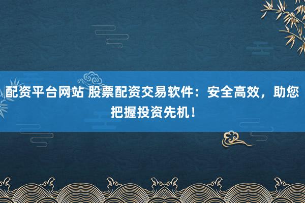 配资平台网站 股票配资交易软件：安全高效，助您把握投资先机！