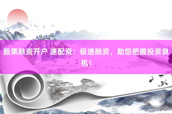 股票融资开户 速配资：极速融资，助您把握投资良机！