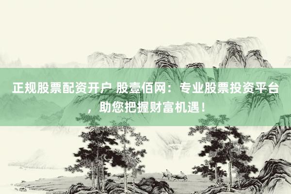 正规股票配资开户 股壹佰网：专业股票投资平台，助您把握财富机遇！