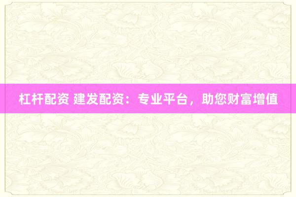 杠杆配资 建发配资：专业平台，助您财富增值