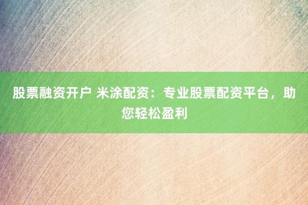 股票融资开户 米涂配资：专业股票配资平台，助您轻松盈利