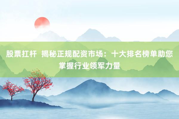 股票扛杆  揭秘正规配资市场：十大排名榜单助您掌握行业领军力量
