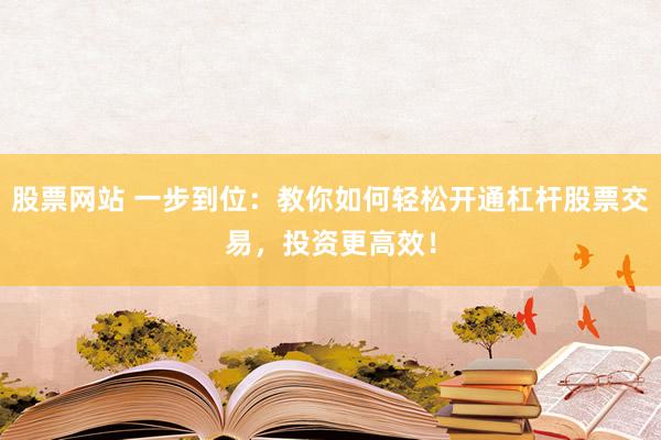 股票网站 一步到位：教你如何轻松开通杠杆股票交易，投资更高效！
