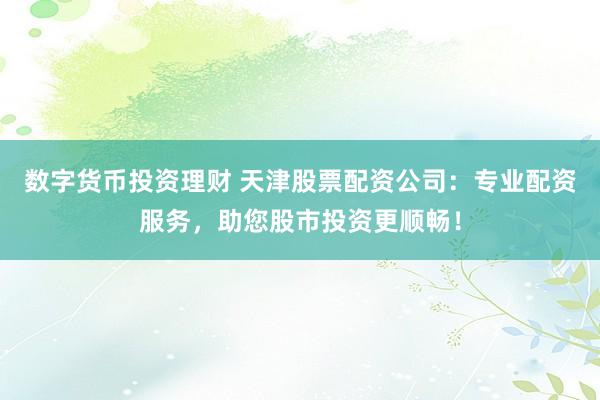 数字货币投资理财 天津股票配资公司：专业配资服务，助您股市投资更顺畅！