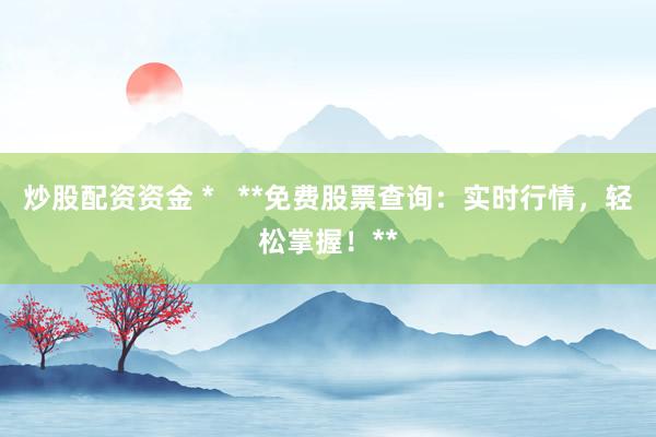 炒股配资资金 *   **免费股票查询：实时行情，轻松掌握！**