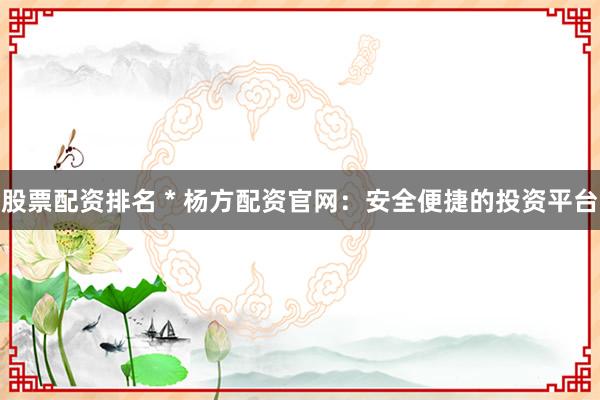 股票配资排名 * 杨方配资官网：安全便捷的投资平台
