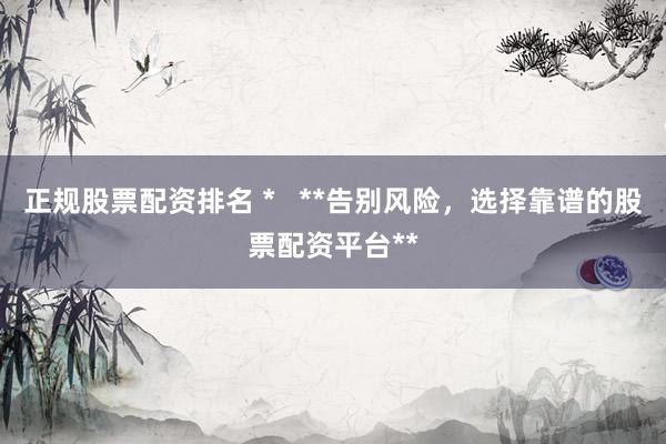 正规股票配资排名 *   **告别风险，选择靠谱的股票配资平台**