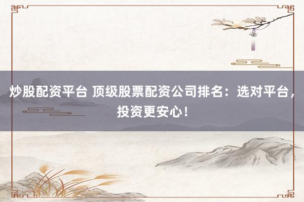 炒股配资平台 顶级股票配资公司排名：选对平台，投资更安心！