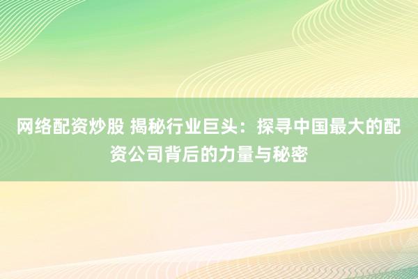 网络配资炒股 揭秘行业巨头：探寻中国最大的配资公司背后的力量与秘密