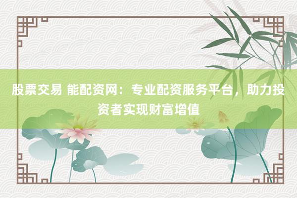 股票交易 能配资网：专业配资服务平台，助力投资者实现财富增值