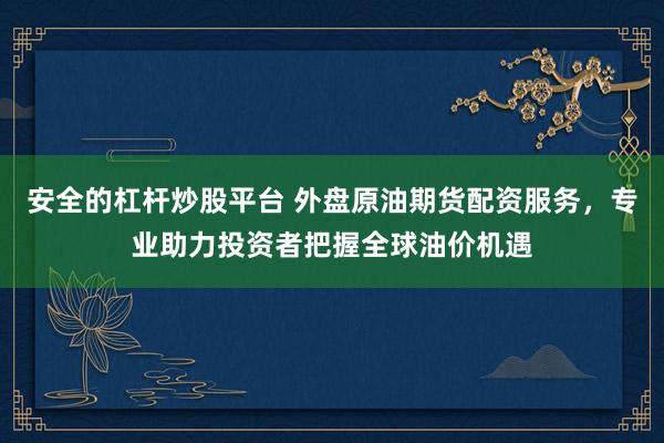 安全的杠杆炒股平台 外盘原油期货配资服务，专业助力投资者把握全球油价机遇