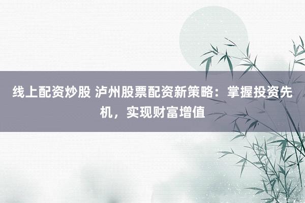 线上配资炒股 泸州股票配资新策略：掌握投资先机，实现财富增值