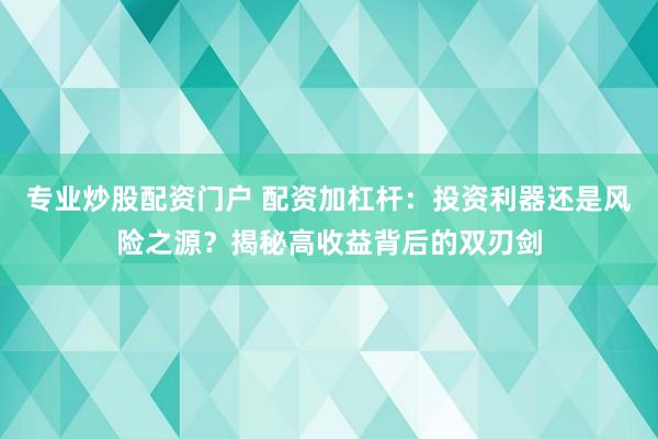 专业炒股配资门户 配资加杠杆：投资利器还是风险之源？揭秘高收益背后的双刃剑