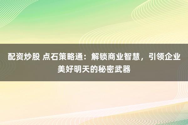 配资炒股 点石策略通：解锁商业智慧，引领企业美好明天的秘密武器