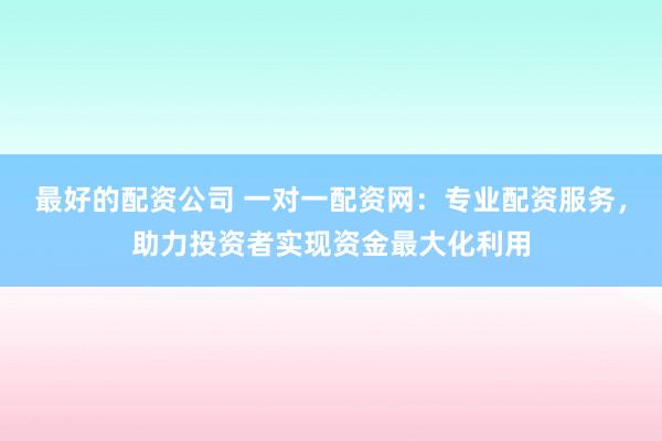 最好的配资公司 一对一配资网：专业配资服务，助力投资者实现资金最大化利用