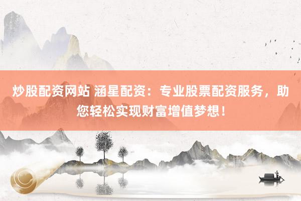 炒股配资网站 涵星配资：专业股票配资服务，助您轻松实现财富增值梦想！