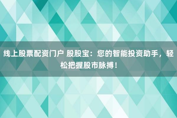 线上股票配资门户 股股宝：您的智能投资助手，轻松把握股市脉搏！