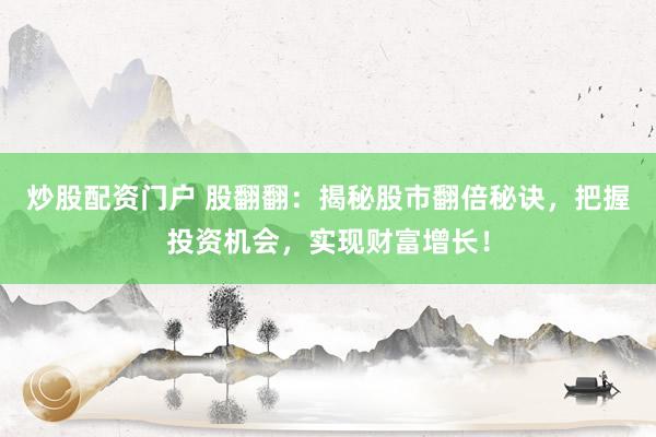 炒股配资门户 股翻翻：揭秘股市翻倍秘诀，把握投资机会，实现财富增长！