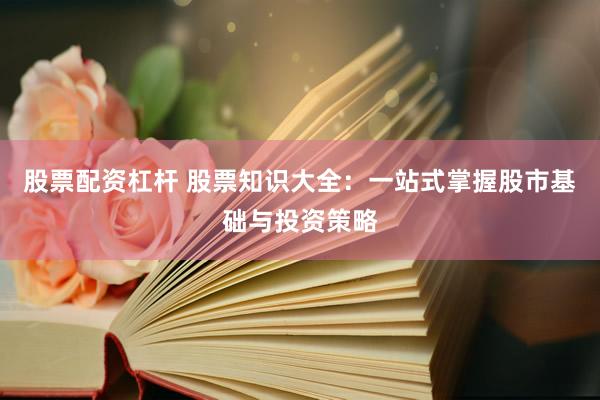 股票配资杠杆 股票知识大全：一站式掌握股市基础与投资策略