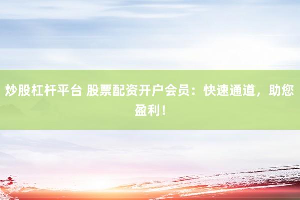 炒股杠杆平台 股票配资开户会员：快速通道，助您盈利！