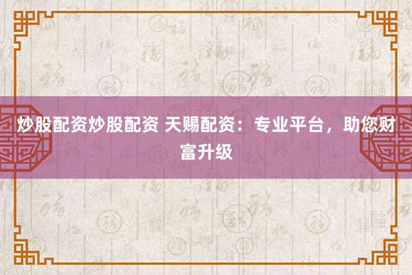 炒股配资炒股配资 天赐配资：专业平台，助您财富升级